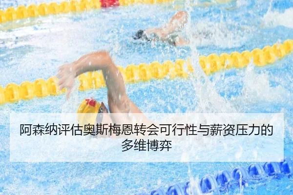 阿森纳评估奥斯梅恩转会可行性与薪资压力的多维博弈