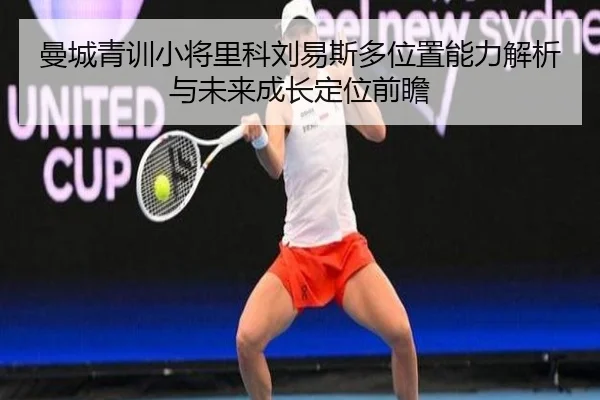 曼城青训小将里科刘易斯多位置能力解析与未来成长定位前瞻