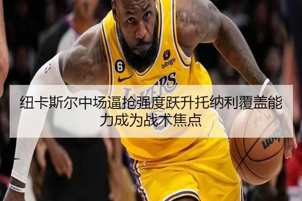 纽卡斯尔中场逼抢强度跃升托纳利覆盖能力成为战术焦点