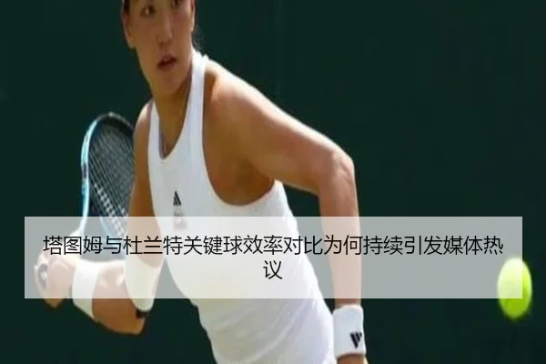 塔图姆与杜兰特关键球效率对比为何持续引发媒体热议